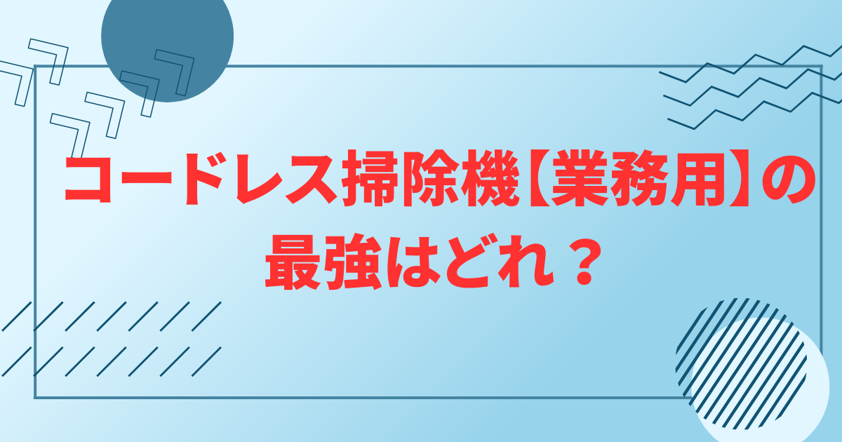 コードレス掃除機【業務用】の最強はどれ？